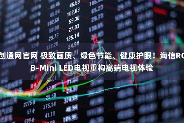 创通网官网 极致画质、绿色节能、健康护眼！海信RGB-Mini LED电视重构高端电视体验