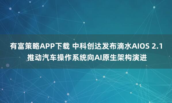 有富策略APP下载 中科创达发布滴水AIOS 2.1 推动汽车操作系统向AI原生架构演进