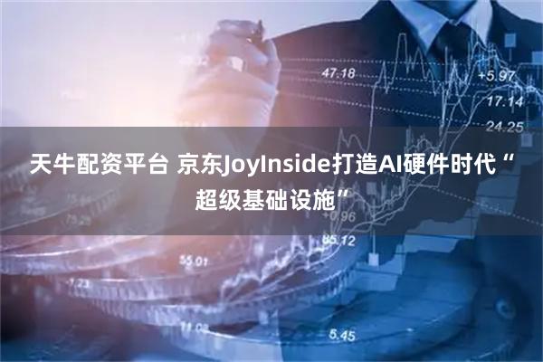 天牛配资平台 京东JoyInside打造AI硬件时代“超级基础设施”