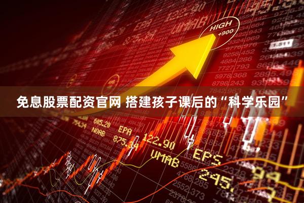 免息股票配资官网 搭建孩子课后的“科学乐园”
