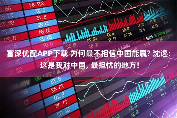 富深优配APP下载 为何最不相信中国能赢? 沈逸: 这是我对中国, 最担忧的地方!