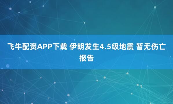 飞牛配资APP下载 伊朗发生4.5级地震 暂无伤亡报告