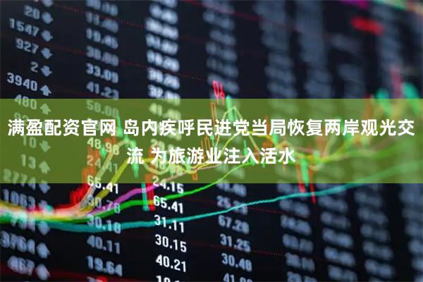 满盈配资官网 岛内疾呼民进党当局恢复两岸观光交流 为旅游业注入活水
