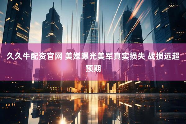 久久牛配资官网 美媒曝光美军真实损失 战损远超预期