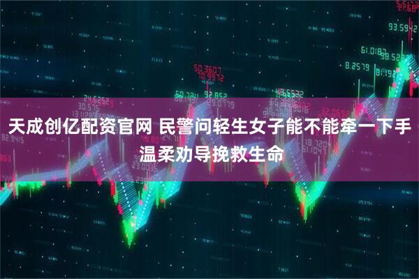 天成创亿配资官网 民警问轻生女子能不能牵一下手 温柔劝导挽救生命
