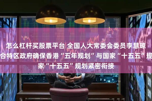 怎么杠杆买股票平台 全国人大常委会委员李慧琼：将全力配合特区政府确保香港“五年规划”与国家“十五五”规划紧密衔接