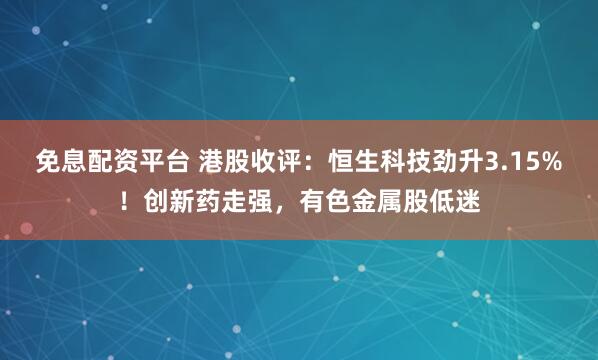 免息配资平台 港股收评：恒生科技劲升3.15%！创新药走强，有色金属股低迷