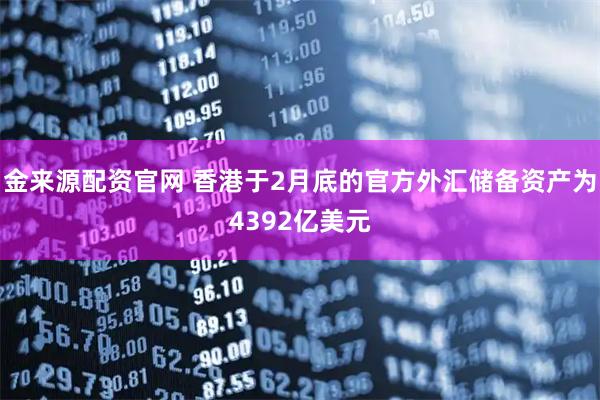 金来源配资官网 香港于2月底的官方外汇储备资产为4392亿美元